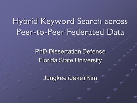 Hybrid Keyword Search across Peer-to-Peer Federated Data PhD Dissertation Defense Florida State University Jungkee (Jake) Kim.