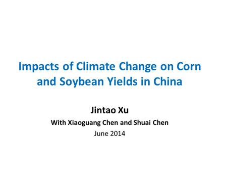 Impacts of Climate Change on Corn and Soybean Yields in China Jintao Xu With Xiaoguang Chen and Shuai Chen June 2014.