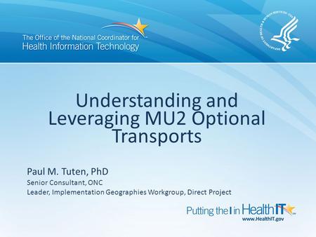 Understanding and Leveraging MU2 Optional Transports Paul M. Tuten, PhD Senior Consultant, ONC Leader, Implementation Geographies Workgroup, Direct Project.