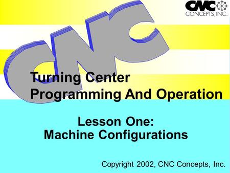 Lesson One: Machine Configurations Turning Center Programming And Operation Copyright 2002, CNC Concepts, Inc.