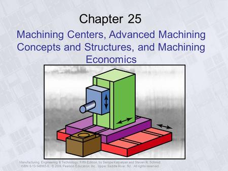 Manufacturing, Engineering & Technology, Fifth Edition, by Serope Kalpakjian and Steven R. Schmid. ISBN 0-13-148965-8. © 2006 Pearson Education, Inc.,