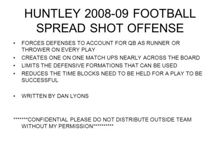 HUNTLEY 2008-09 FOOTBALL SPREAD SHOT OFFENSE FORCES DEFENSES TO ACCOUNT FOR QB AS RUNNER OR THROWER ON EVERY PLAY CREATES ONE ON ONE MATCH UPS NEARLY ACROSS.