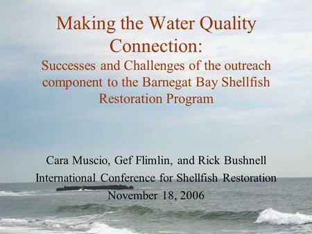 Making the Water Quality Connection: Successes and Challenges of the outreach component to the Barnegat Bay Shellfish Restoration Program Cara Muscio,