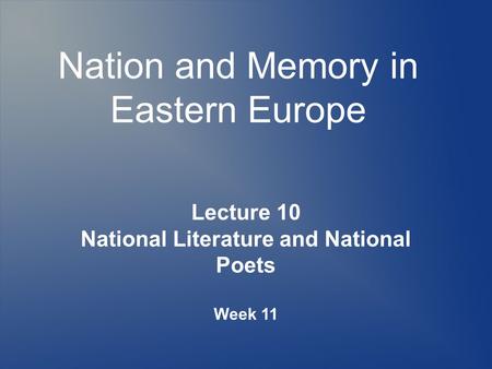 Nation and Memory in Eastern Europe Lecture 10 National Literature and National Poets Week 11.