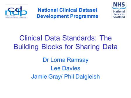 Clinical Data Standards: The Building Blocks for Sharing Data Dr Lorna Ramsay Lee Davies Jamie Gray/ Phil Dalgleish National Clinical Dataset Development.