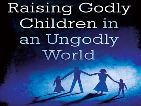 Raising Godly Children In An Ungodly World Deuteronomy 6:6-9 (NKJV) 6 And these words which I command you today shall be in your heart. 7 You shall teach.