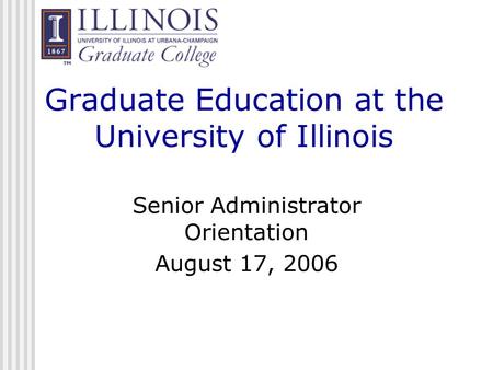 Graduate Education at the University of Illinois Senior Administrator Orientation August 17, 2006.