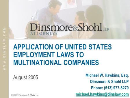 © 2005 Dinsmore & Shohl LLP W W W. D I N S L A W. C O M APPLICATION OF UNITED STATES EMPLOYMENT LAWS TO MULTINATIONAL COMPANIES August 2005 Michael W.