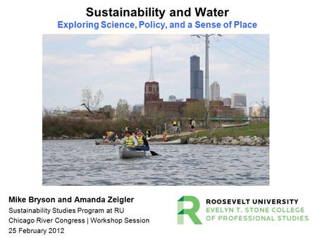 Sustainability and Water Exploring Science, Policy, and a Sense of Place Mike Bryson and Amanda Zeigler Sustainability Studies Program at RU Chicago River.