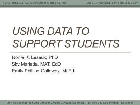 Fostering ELLs’ Achievement in Middle SchoolLesaux, Marietta, & Phillips Galloway Materials sponsored by the Office of English Language Learners, New York.