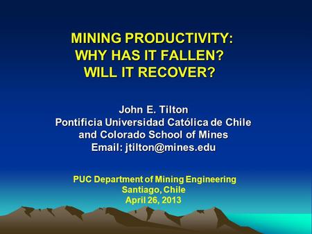 MINING PRODUCTIVITY: WHY HAS IT FALLEN? WILL IT RECOVER? MINING PRODUCTIVITY: WHY HAS IT FALLEN? WILL IT RECOVER? John E. Tilton Pontificia Universidad.