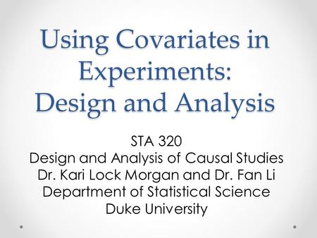 Using Covariates in Experiments: Design and Analysis STA 320 Design and Analysis of Causal Studies Dr. Kari Lock Morgan and Dr. Fan Li Department of Statistical.