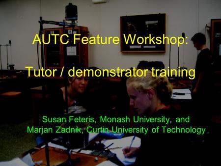 AUTC Feature Workshop: Tutor / demonstrator training Susan Feteris, Monash University, and Marjan Zadnik, Curtin University of Technology.