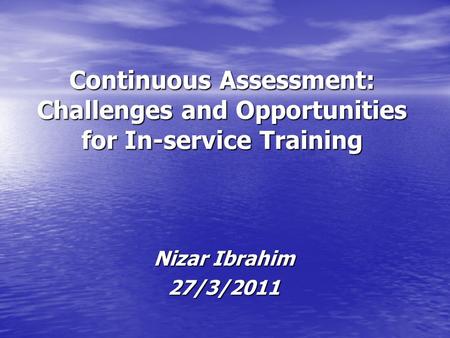 Continuous Assessment: Challenges and Opportunities for In-service Training Nizar Ibrahim 27/3/2011.