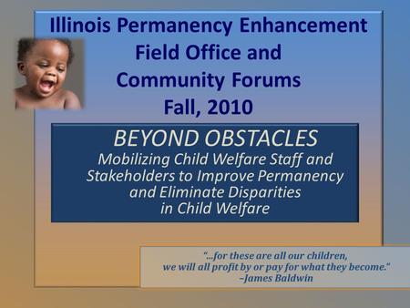 1 Illinois Permanency Enhancement Field Office and Community Forums Fall, 2010 BEYOND OBSTACLES Mobilizing Child Welfare Staff and Stakeholders to Improve.