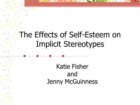 The Effects of Self-Esteem on Implicit Stereotypes Katie Fisher and Jenny McGuinness.