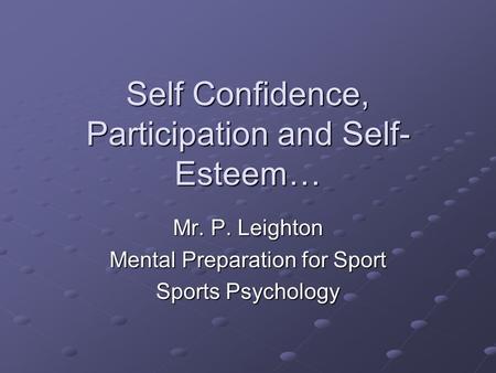 Self Confidence, Participation and Self- Esteem… Mr. P. Leighton Mental Preparation for Sport Sports Psychology.