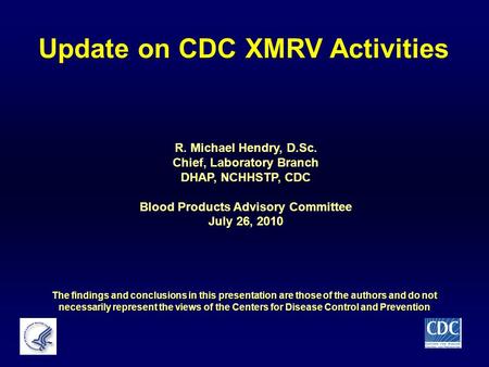 Update on CDC XMRV Activities R. Michael Hendry, D.Sc. Chief, Laboratory Branch DHAP, NCHHSTP, CDC Blood Products Advisory Committee July 26, 2010 The.