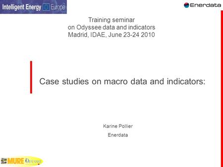 Case studies on macro data and indicators: Training seminar on Odyssee data and indicators Madrid, IDAE, June 23-24 2010 Karine Pollier Enerdata.