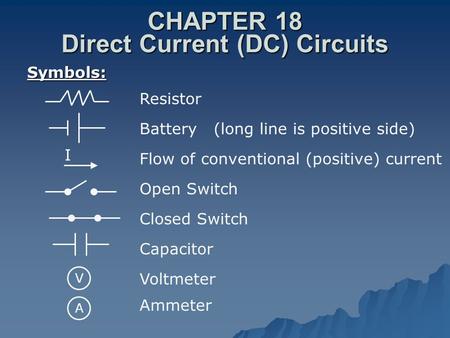 CHAPTER 18 Direct Current (DC) Circuits Symbols: Resistor Battery (long line is positive side) Flow of conventional (positive) current Open Switch Closed.