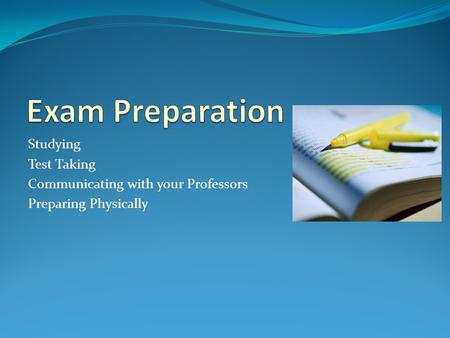 Studying Test Taking Communicating with your Professors Preparing Physically.