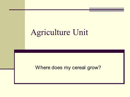 Agriculture Unit Where does my cereal grow? Wheat History Cultivated and used for human food for thousands of years Has been grown in Egypt since about.