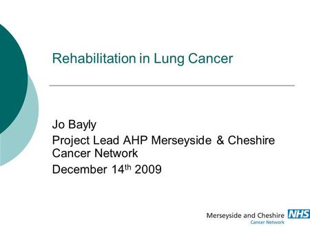 Rehabilitation in Lung Cancer Jo Bayly Project Lead AHP Merseyside & Cheshire Cancer Network December 14 th 2009.