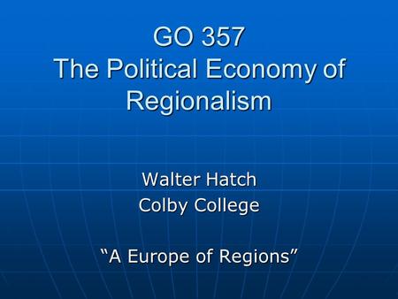 GO 357 The Political Economy of Regionalism Walter Hatch Colby College “A Europe of Regions”