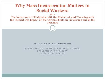 DR. HEATHER ANN THOMPSON DEPARTMENT OF AFRICAN AMERICAN STUDIES DEPARTMENT OF HISTORY TEMPLE UNIVERSITY Why Mass Incarceration Matters to Social Workers.