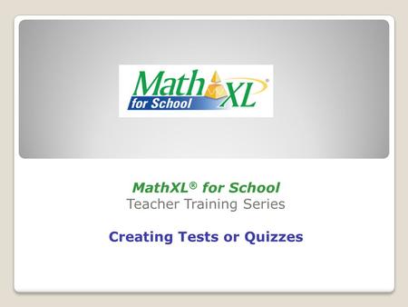 MathXL ® for School Teacher Training Series Creating Tests or Quizzes.