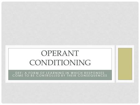 OPERANT CONDITIONING DEF: a form of learning in which responses come to be controlled by their consequences.