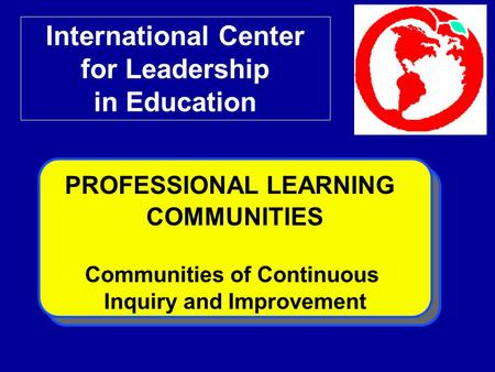 International Center for Leadership in Education PROFESSIONAL LEARNING COMMUNITIES Communities of Continuous Inquiry and Improvement.