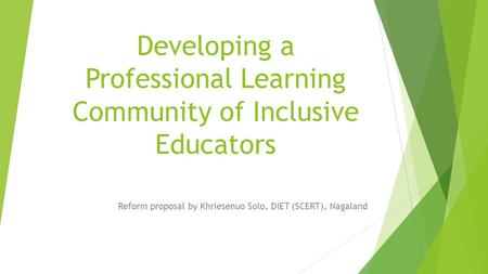 Developing a Professional Learning Community of Inclusive Educators Reform proposal by Khriesenuo Solo, DIET (SCERT), Nagaland.