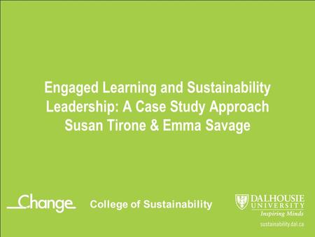 Engaged Learning and Sustainability Leadership: A Case Study Approach Susan Tirone & Emma Savage College of Sustainability.