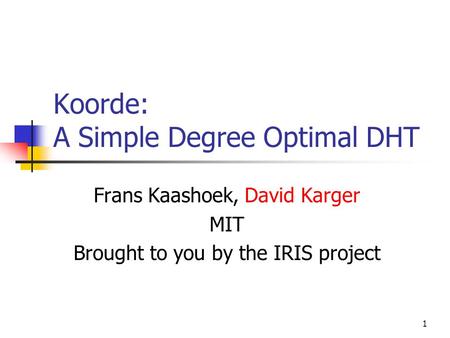 1 Koorde: A Simple Degree Optimal DHT Frans Kaashoek, David Karger MIT Brought to you by the IRIS project.