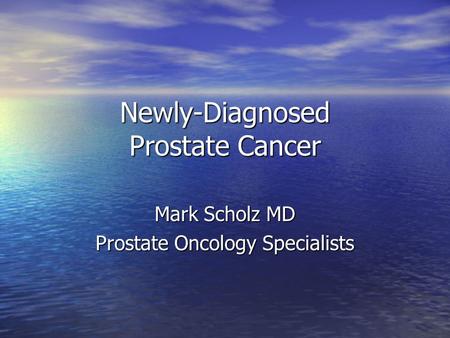 Newly-Diagnosed Prostate Cancer Mark Scholz MD Prostate Oncology Specialists.