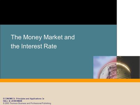 ECONOMICS: Principles and Applications 3e HALL & LIEBERMAN © 2005 Thomson Business and Professional Publishing The Money Market and the Interest Rate.