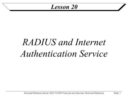 Microsoft Windows Server 2003 TCP/IP Protocols and Services Technical Reference Slide: 1 Lesson 20 RADIUS and Internet Authentication Service.