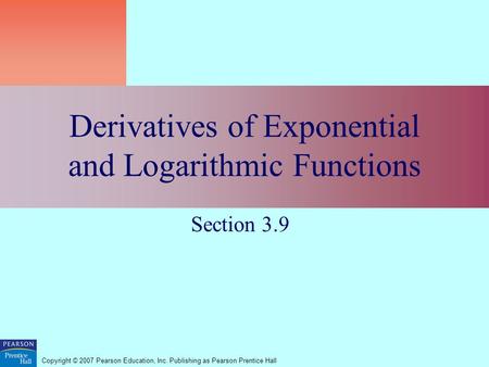 Copyright © 2007 Pearson Education, Inc. Publishing as Pearson Prentice Hall Derivatives of Exponential and Logarithmic Functions Section 3.9.