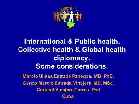 International & Public health. Collective health & Global health diplomacy. Some considerations. Marcio Ulises Estrada Paneque. MD. PhD. Genco Marcio Estrada.