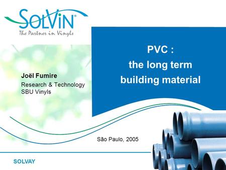 SOLVAY PVC : the long term building material Joël Fumire Research & Technology SBU Vinyls São Paulo, 2005.