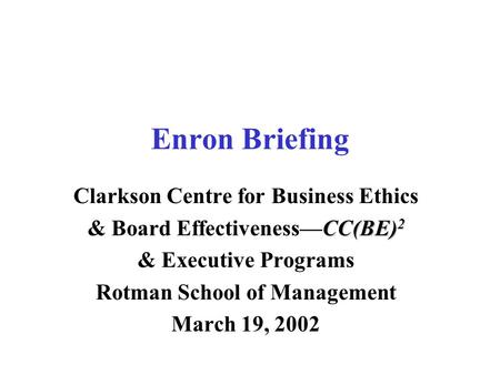 Enron Briefing Clarkson Centre for Business Ethics CC(BE) 2 & Board Effectiveness—CC(BE) 2 & Executive Programs Rotman School of Management March 19, 2002.