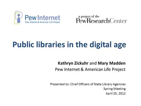 Public libraries in the digital age Kathryn Zickuhr and Mary Madden Pew Internet & American Life Project Presented to: Chief Officers of State Library.