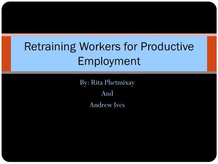 By: Rita Phetmixay And Andrew Ives Retraining Workers for Productive Employment.