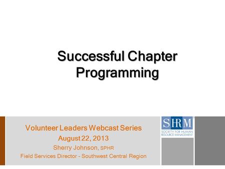 Successful Chapter Programming Volunteer Leaders Webcast Series August 22, 2013 Sherry Johnson, SPHR Field Services Director – Southwest Central Region.