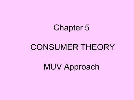 Chapter 5 CONSUMER THEORY MUV Approach. Value of a good 1. Use value 2. Exchange value.