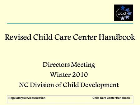 Regulatory Services SectionChild Care Center Handbook Revised Child Care Center Handbook Directors Meeting Winter 2010 NC Division of Child Development.