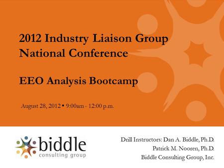 2012 Industry Liaison Group National Conference EEO Analysis Bootcamp August 28, 2012  9:00am - 12:00 p.m. Drill Instructors: Dan A. Biddle, Ph.D. Patrick.