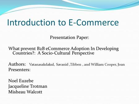 Introduction to E-Commerce Presentation Paper: What prevent B2B eCommerce Adoption In Developing Countries?: A Socio-Cultural Perspective Authors: Vatanasakdakul,