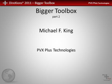 DireXions + 2011 – Bigger Toolbox Bigger Toolbox part 2 Michael F. King PVX Plus Technologies.